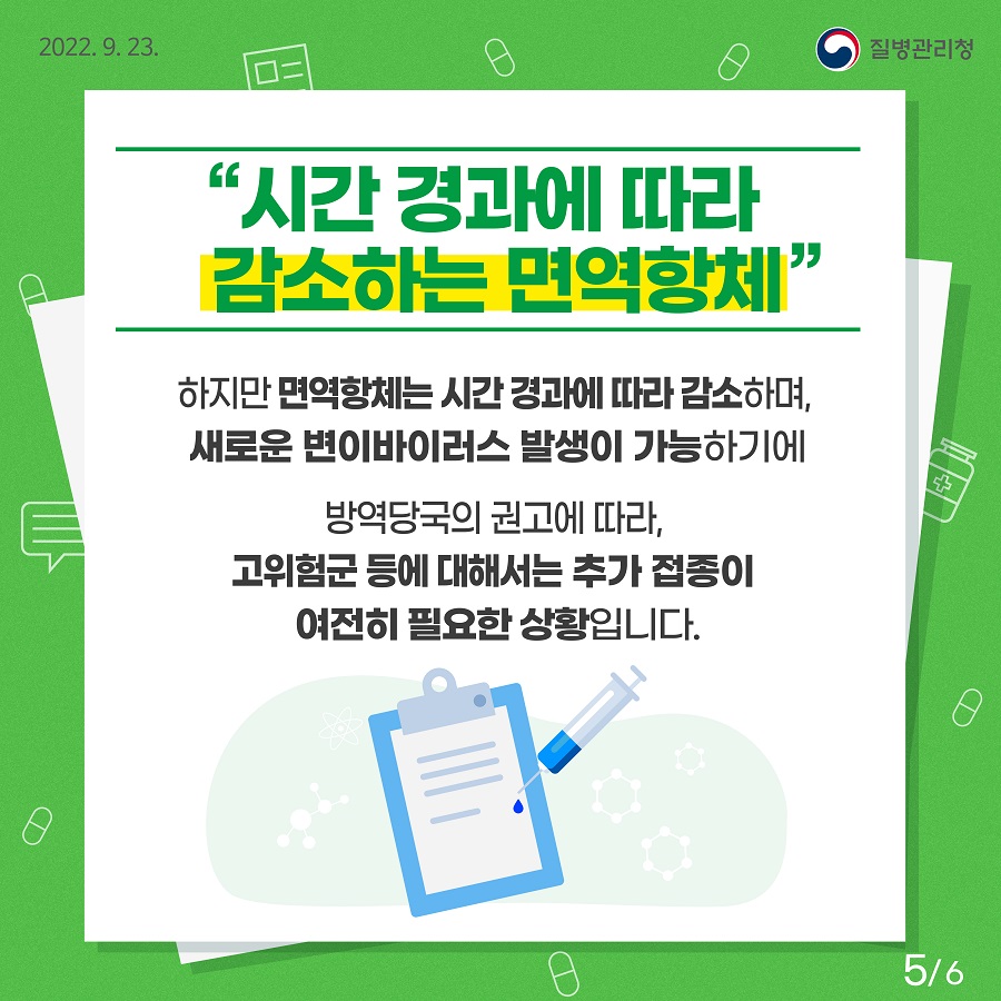 시간 경과에 따라 감소하는 면역항체 하지만 면역항체는 시간 경과에 따라 감소하며, 새로운 변이바이러스 발생이 가능하기에 방역당국의 권고에 따라, 고위험군 등에 대해서는 추가 접종이 여전히 필요한 상황입니다.